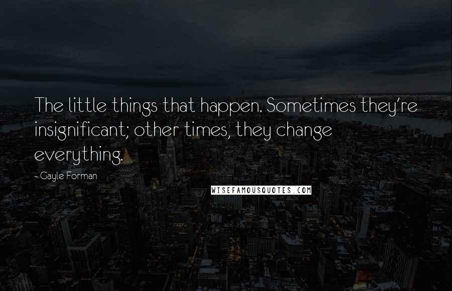 Gayle Forman Quotes: The little things that happen. Sometimes they're insignificant; other times, they change everything.
