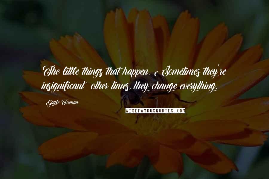 Gayle Forman Quotes: The little things that happen. Sometimes they're insignificant; other times, they change everything.
