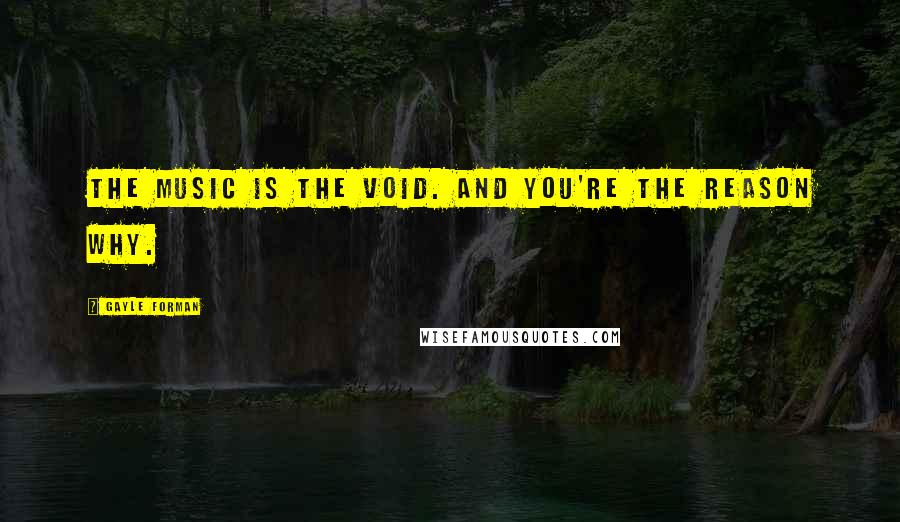 Gayle Forman Quotes: The music is the void. And you're the reason why.