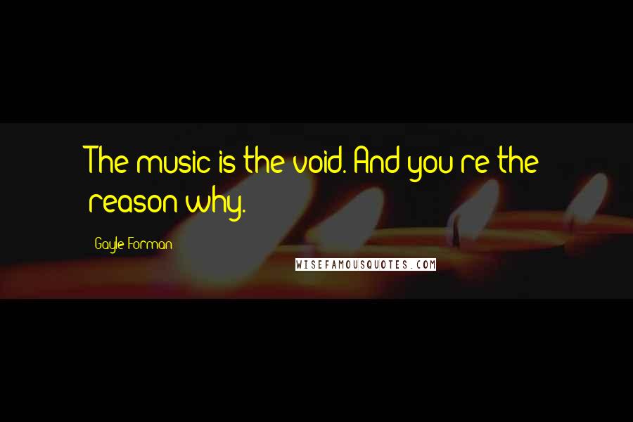 Gayle Forman Quotes: The music is the void. And you're the reason why.