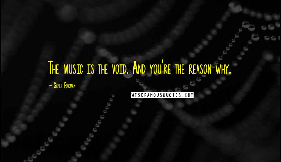 Gayle Forman Quotes: The music is the void. And you're the reason why.