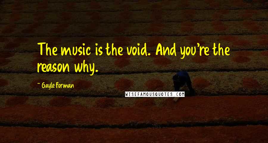 Gayle Forman Quotes: The music is the void. And you're the reason why.