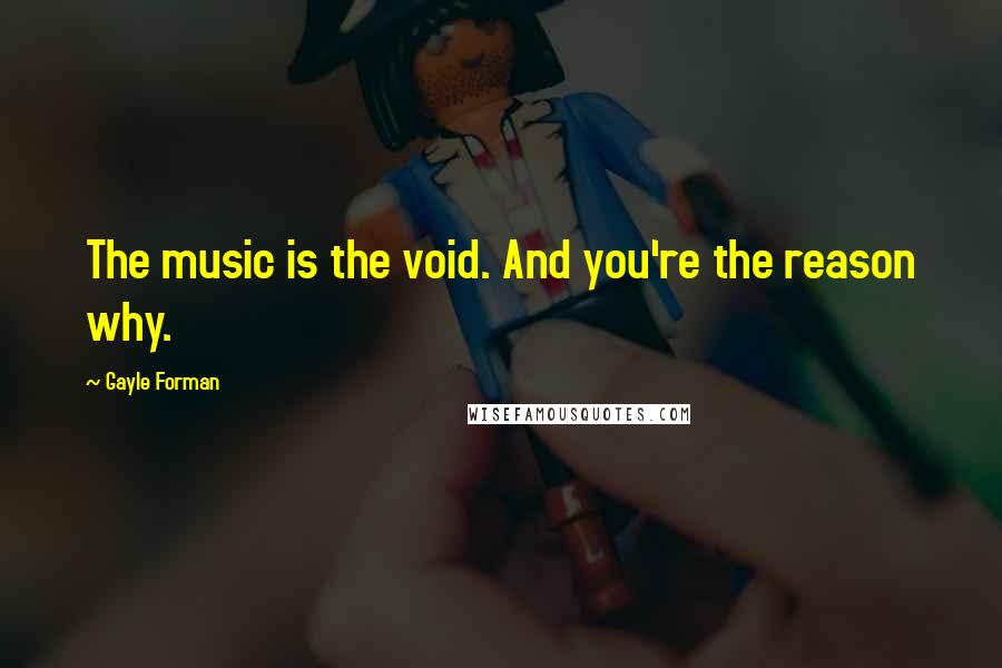 Gayle Forman Quotes: The music is the void. And you're the reason why.