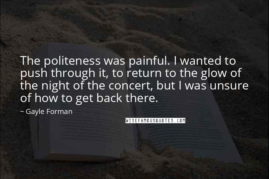 Gayle Forman Quotes: The politeness was painful. I wanted to push through it, to return to the glow of the night of the concert, but I was unsure of how to get back there.