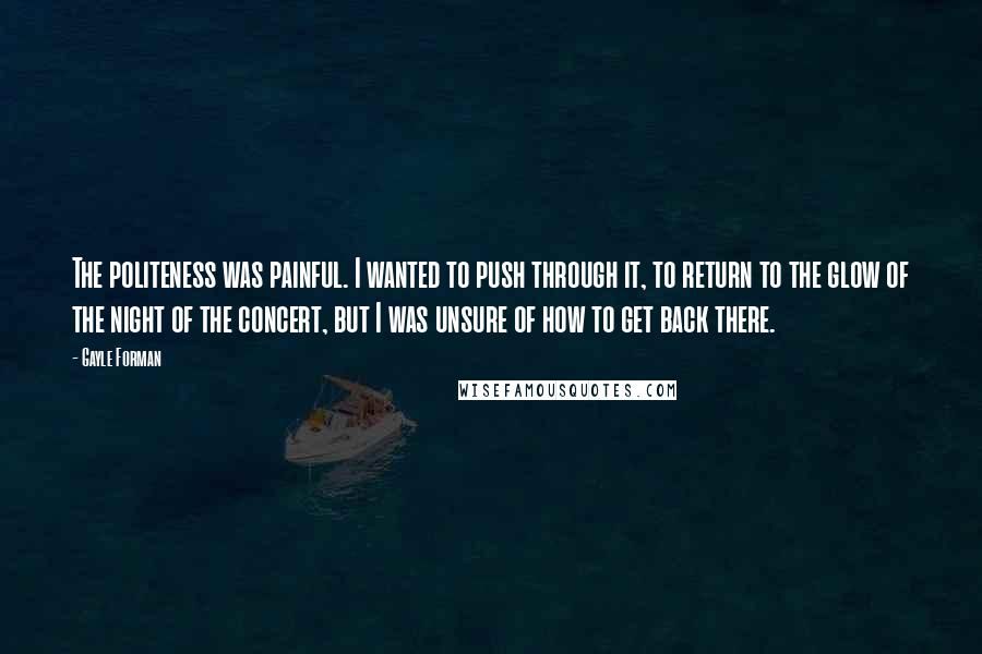 Gayle Forman Quotes: The politeness was painful. I wanted to push through it, to return to the glow of the night of the concert, but I was unsure of how to get back there.