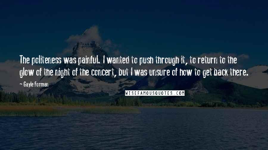 Gayle Forman Quotes: The politeness was painful. I wanted to push through it, to return to the glow of the night of the concert, but I was unsure of how to get back there.