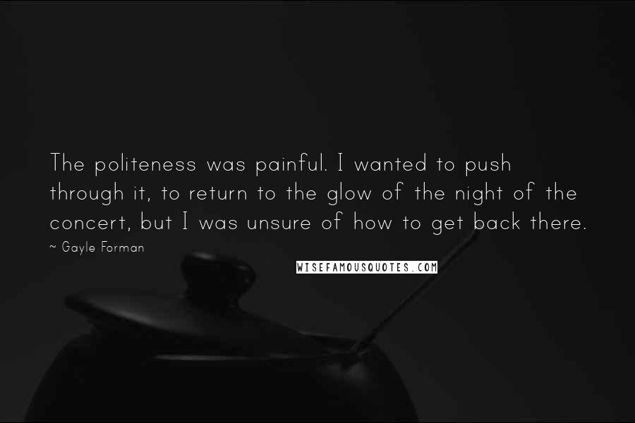 Gayle Forman Quotes: The politeness was painful. I wanted to push through it, to return to the glow of the night of the concert, but I was unsure of how to get back there.