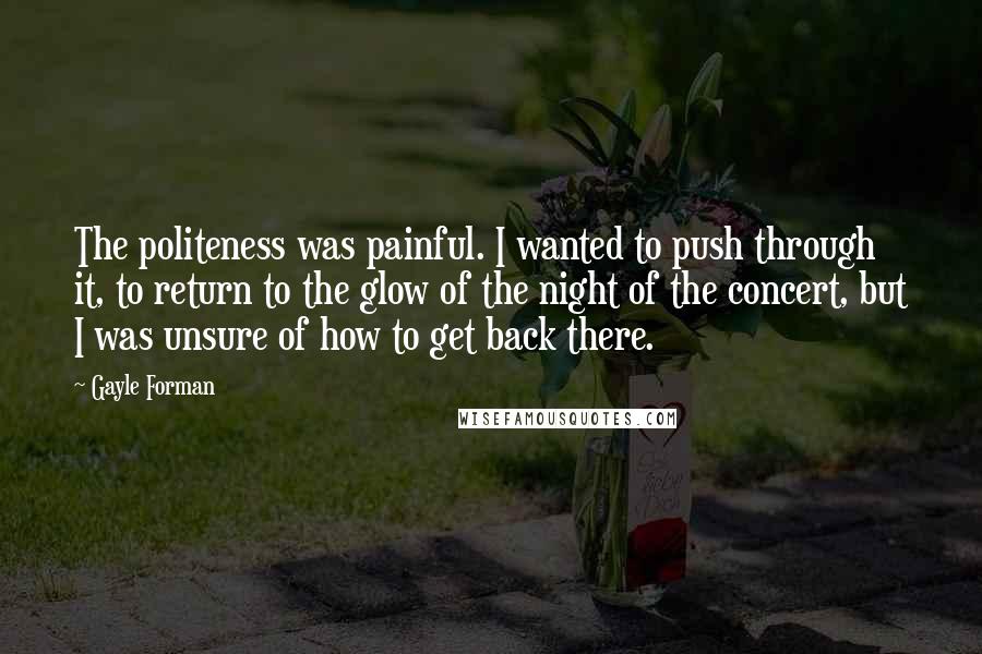 Gayle Forman Quotes: The politeness was painful. I wanted to push through it, to return to the glow of the night of the concert, but I was unsure of how to get back there.