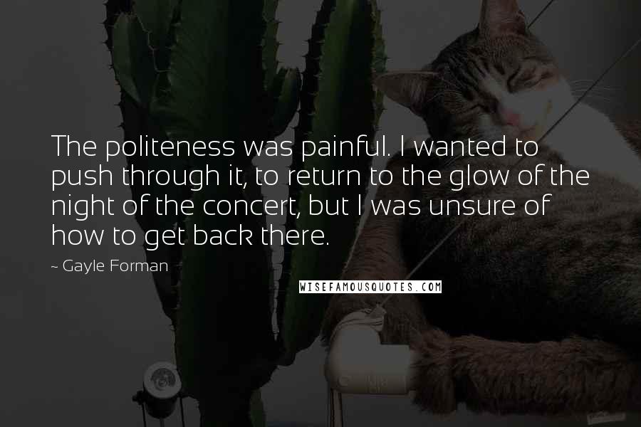 Gayle Forman Quotes: The politeness was painful. I wanted to push through it, to return to the glow of the night of the concert, but I was unsure of how to get back there.