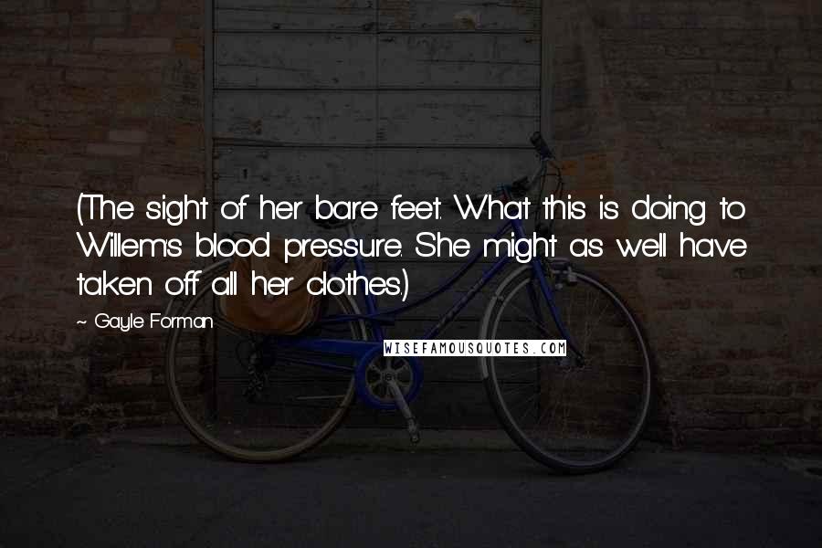 Gayle Forman Quotes: (The sight of her bare feet. What this is doing to Willem's blood pressure. She might as well have taken off all her clothes.)