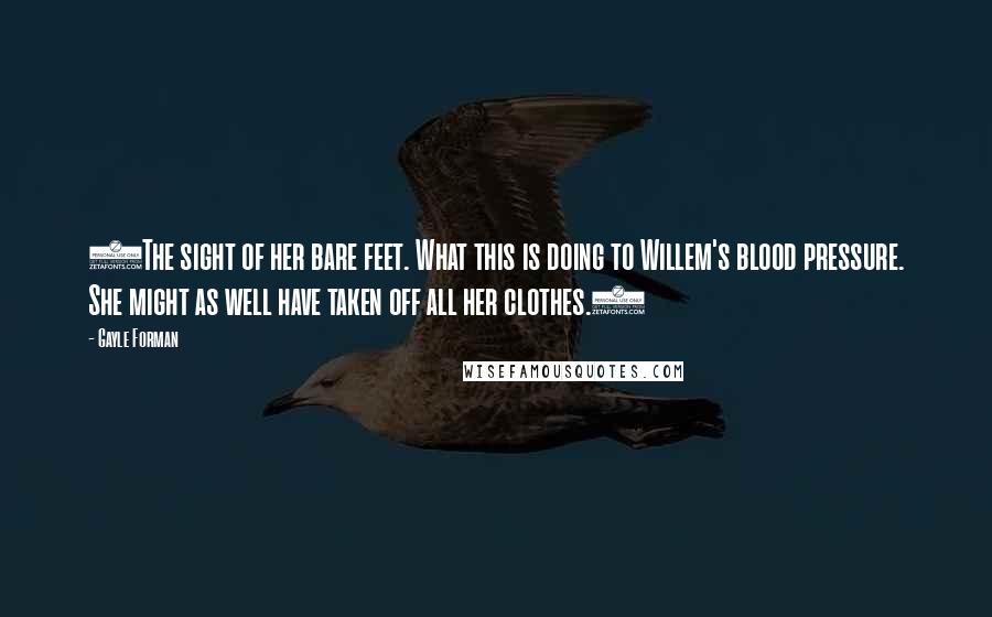 Gayle Forman Quotes: (The sight of her bare feet. What this is doing to Willem's blood pressure. She might as well have taken off all her clothes.)