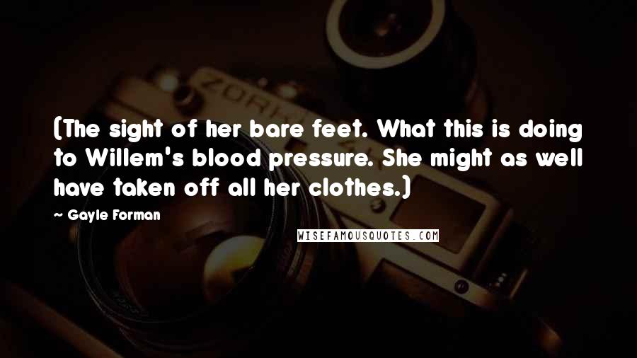 Gayle Forman Quotes: (The sight of her bare feet. What this is doing to Willem's blood pressure. She might as well have taken off all her clothes.)