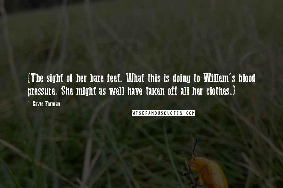 Gayle Forman Quotes: (The sight of her bare feet. What this is doing to Willem's blood pressure. She might as well have taken off all her clothes.)