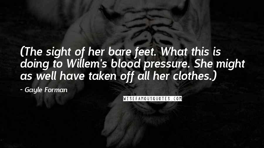 Gayle Forman Quotes: (The sight of her bare feet. What this is doing to Willem's blood pressure. She might as well have taken off all her clothes.)