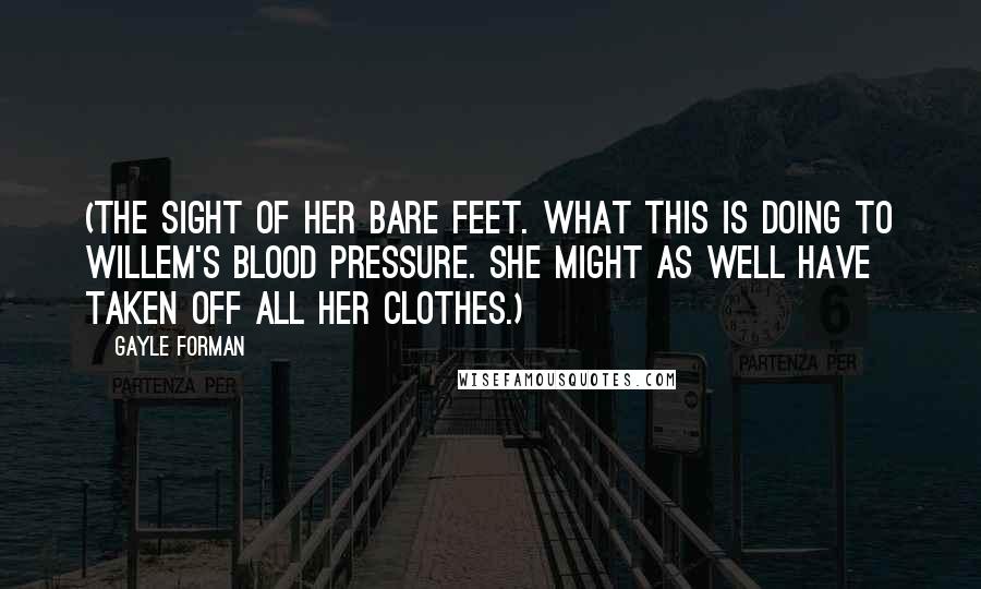 Gayle Forman Quotes: (The sight of her bare feet. What this is doing to Willem's blood pressure. She might as well have taken off all her clothes.)