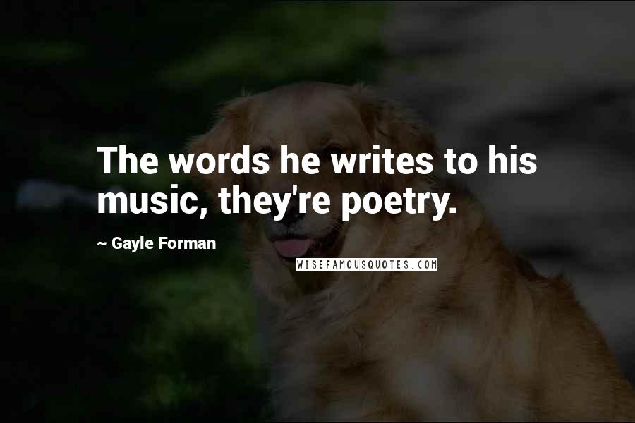 Gayle Forman Quotes: The words he writes to his music, they're poetry.