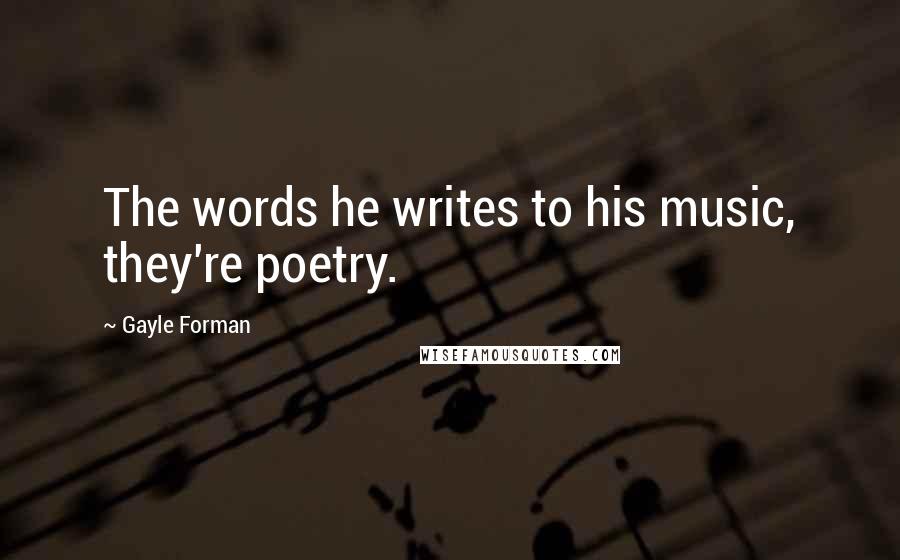 Gayle Forman Quotes: The words he writes to his music, they're poetry.