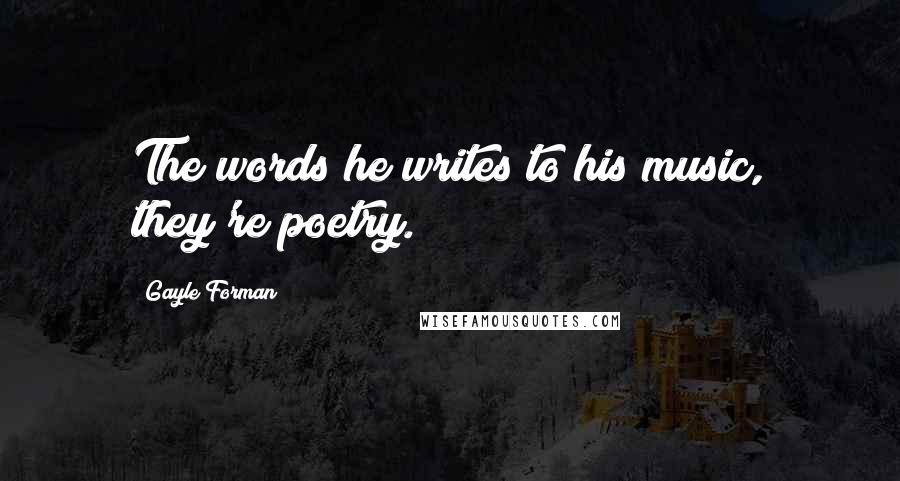 Gayle Forman Quotes: The words he writes to his music, they're poetry.