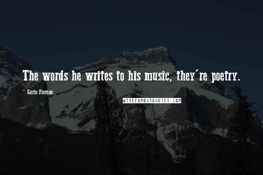 Gayle Forman Quotes: The words he writes to his music, they're poetry.