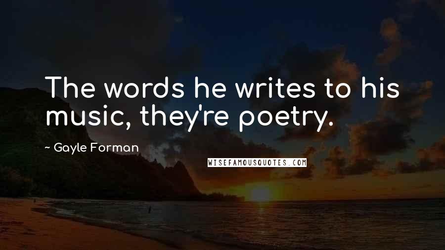 Gayle Forman Quotes: The words he writes to his music, they're poetry.