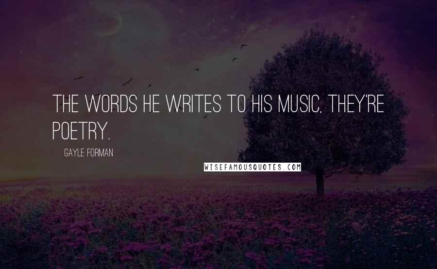Gayle Forman Quotes: The words he writes to his music, they're poetry.