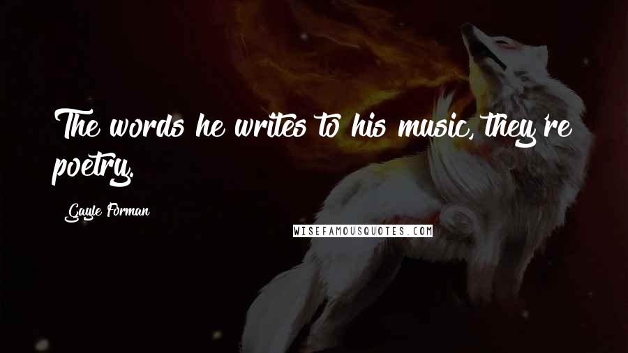 Gayle Forman Quotes: The words he writes to his music, they're poetry.