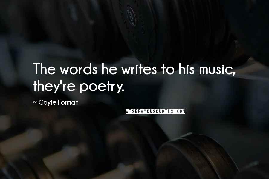 Gayle Forman Quotes: The words he writes to his music, they're poetry.