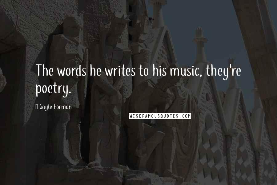 Gayle Forman Quotes: The words he writes to his music, they're poetry.