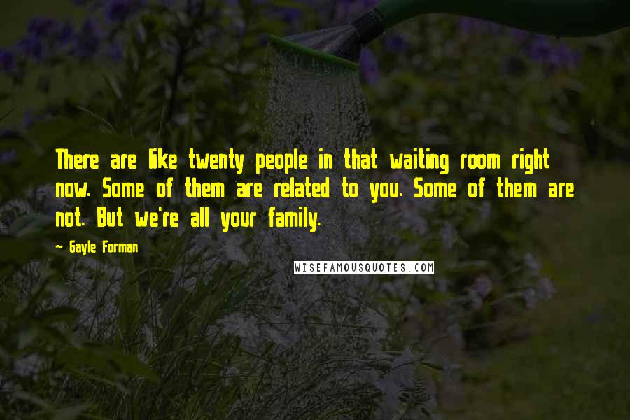 Gayle Forman Quotes: There are like twenty people in that waiting room right now. Some of them are related to you. Some of them are not. But we're all your family.