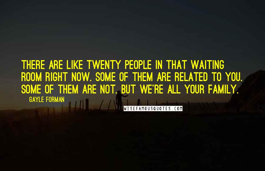 Gayle Forman Quotes: There are like twenty people in that waiting room right now. Some of them are related to you. Some of them are not. But we're all your family.