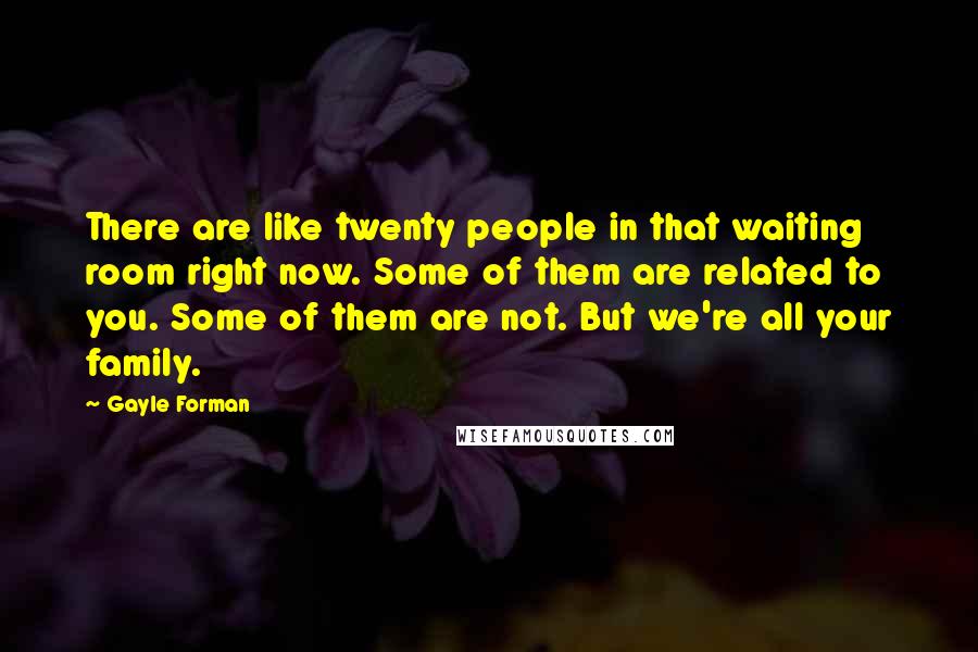 Gayle Forman Quotes: There are like twenty people in that waiting room right now. Some of them are related to you. Some of them are not. But we're all your family.