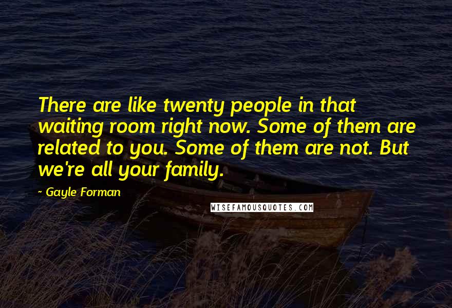 Gayle Forman Quotes: There are like twenty people in that waiting room right now. Some of them are related to you. Some of them are not. But we're all your family.