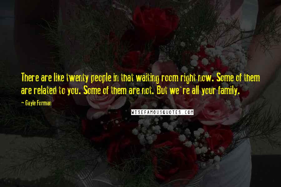 Gayle Forman Quotes: There are like twenty people in that waiting room right now. Some of them are related to you. Some of them are not. But we're all your family.