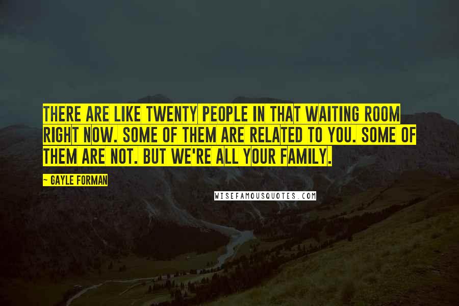 Gayle Forman Quotes: There are like twenty people in that waiting room right now. Some of them are related to you. Some of them are not. But we're all your family.