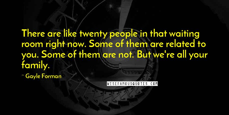 Gayle Forman Quotes: There are like twenty people in that waiting room right now. Some of them are related to you. Some of them are not. But we're all your family.