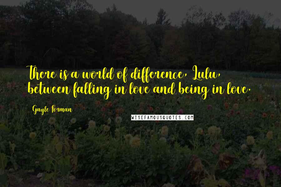 Gayle Forman Quotes: There is a world of difference, Lulu, between falling in love and being in love.