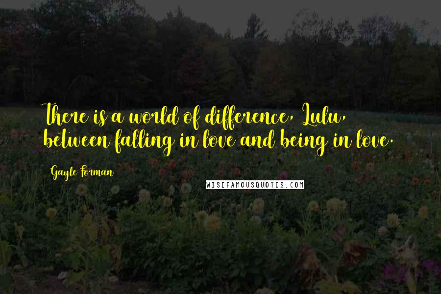 Gayle Forman Quotes: There is a world of difference, Lulu, between falling in love and being in love.