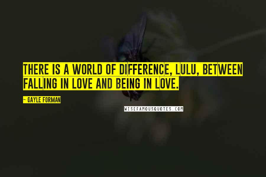 Gayle Forman Quotes: There is a world of difference, Lulu, between falling in love and being in love.