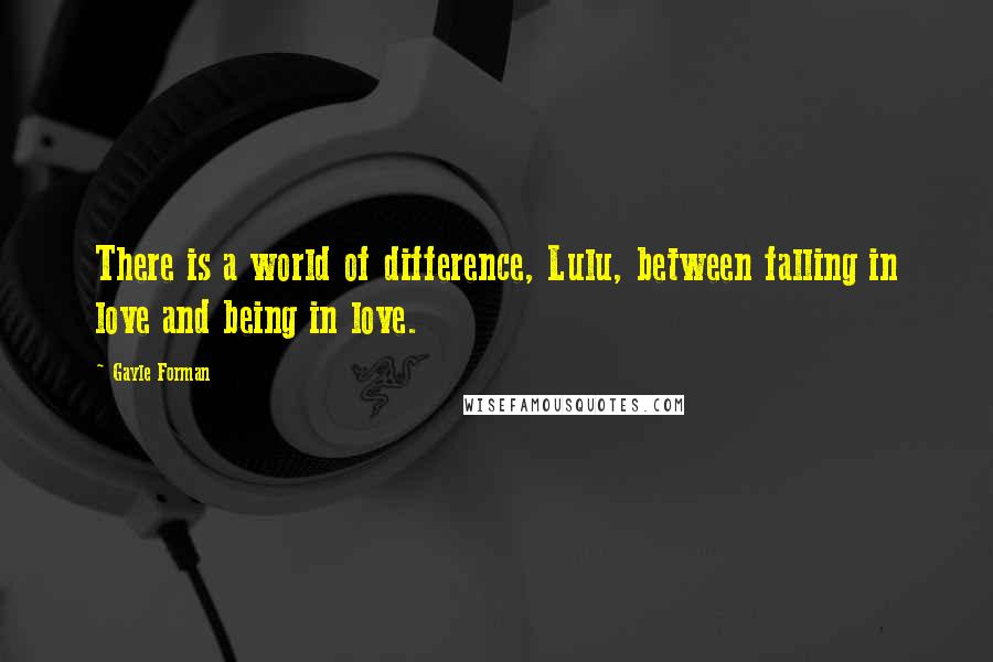 Gayle Forman Quotes: There is a world of difference, Lulu, between falling in love and being in love.