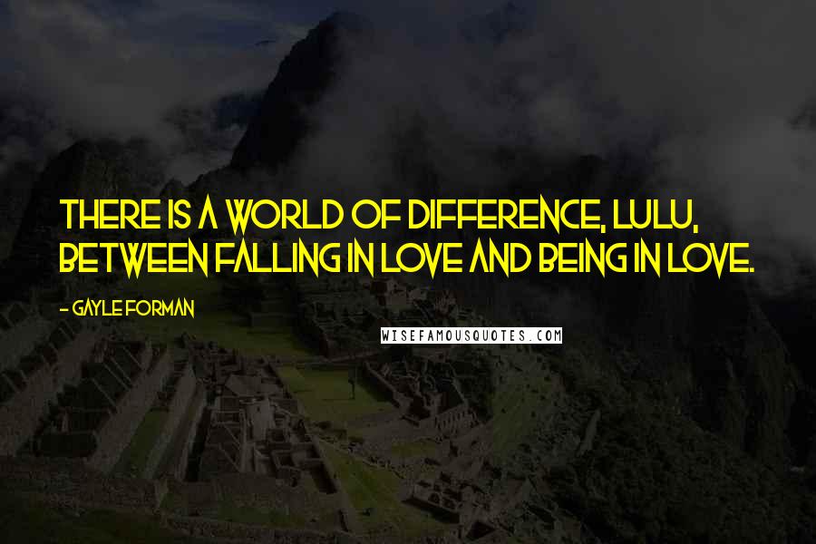 Gayle Forman Quotes: There is a world of difference, Lulu, between falling in love and being in love.