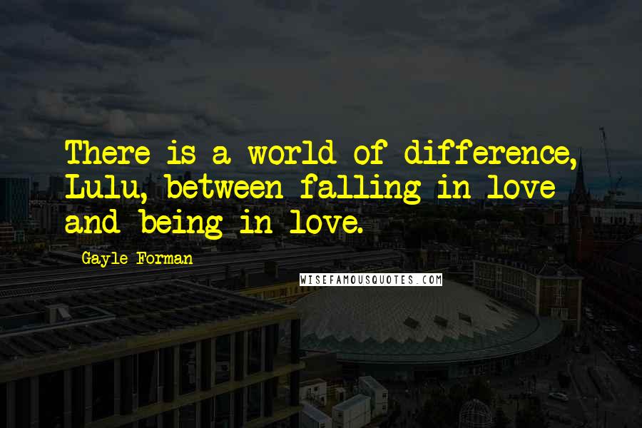 Gayle Forman Quotes: There is a world of difference, Lulu, between falling in love and being in love.