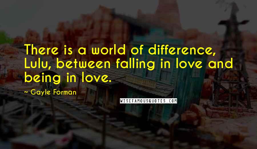 Gayle Forman Quotes: There is a world of difference, Lulu, between falling in love and being in love.