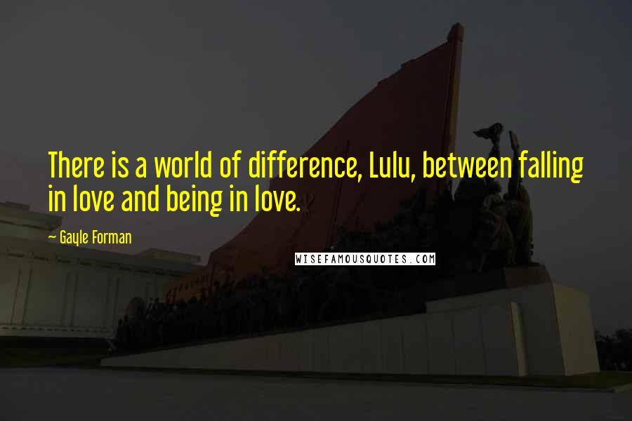 Gayle Forman Quotes: There is a world of difference, Lulu, between falling in love and being in love.