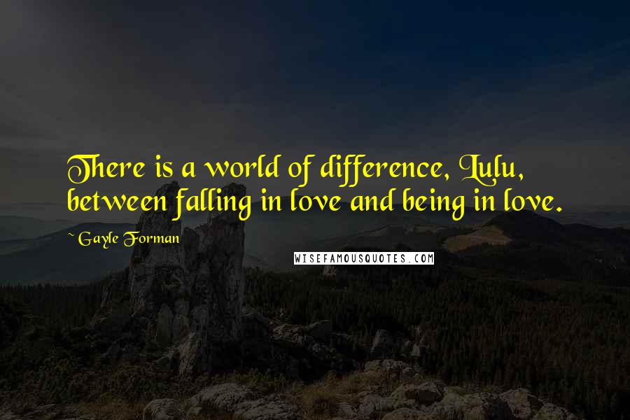 Gayle Forman Quotes: There is a world of difference, Lulu, between falling in love and being in love.