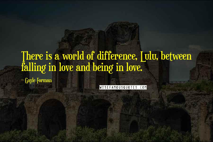 Gayle Forman Quotes: There is a world of difference, Lulu, between falling in love and being in love.