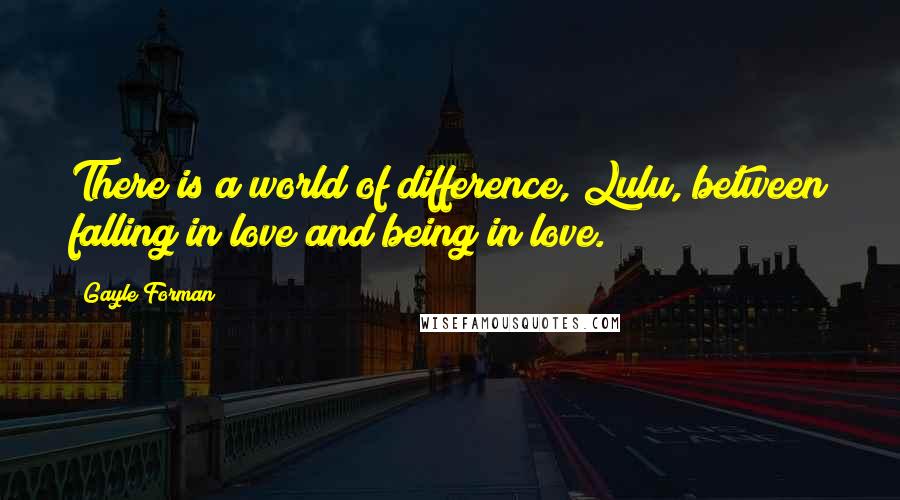 Gayle Forman Quotes: There is a world of difference, Lulu, between falling in love and being in love.