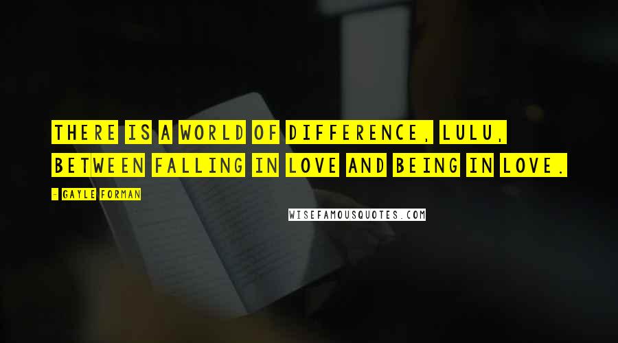 Gayle Forman Quotes: There is a world of difference, Lulu, between falling in love and being in love.