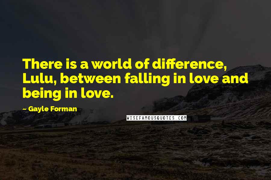 Gayle Forman Quotes: There is a world of difference, Lulu, between falling in love and being in love.