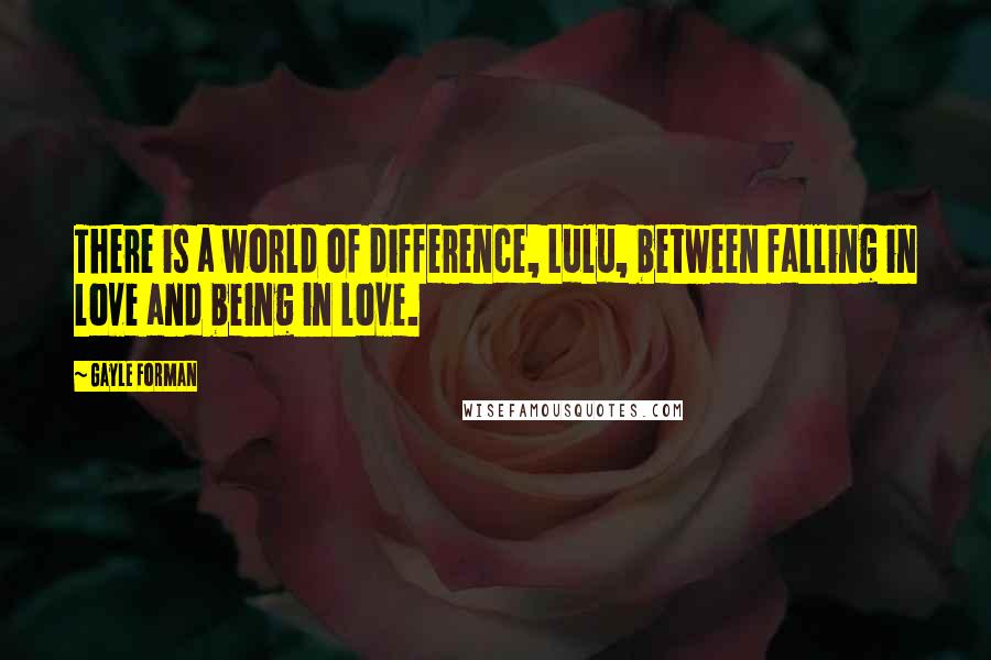 Gayle Forman Quotes: There is a world of difference, Lulu, between falling in love and being in love.