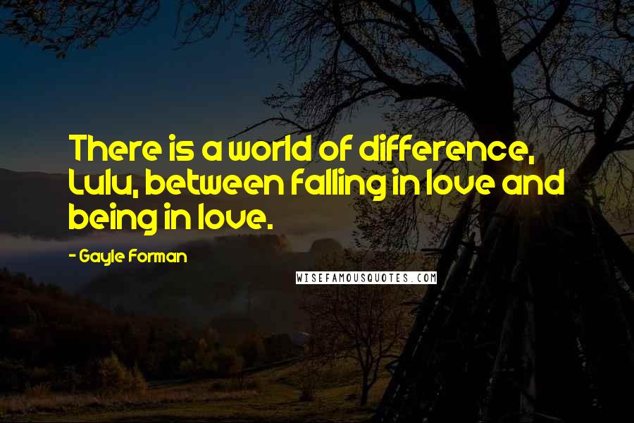 Gayle Forman Quotes: There is a world of difference, Lulu, between falling in love and being in love.